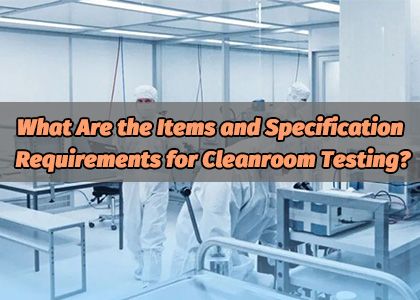 What Are the Items and Specification Requirements for Cleanroom Testing?