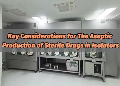 Key Considerations for The Aseptic Production of Sterile Drugs in Isolators
